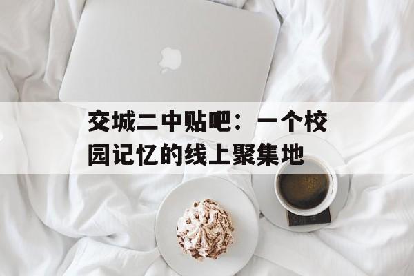 交城二中贴吧：一个校园记忆的线上聚集地-第1张图片-