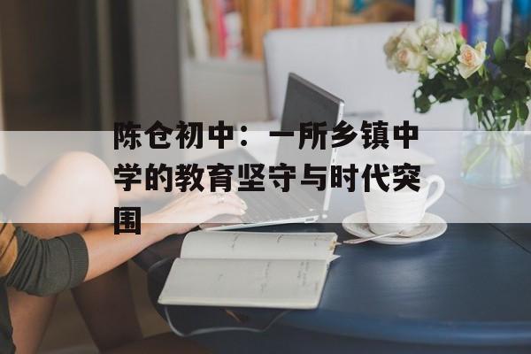 陈仓初中：一所乡镇中学的教育坚守与时代突围-第1张图片-