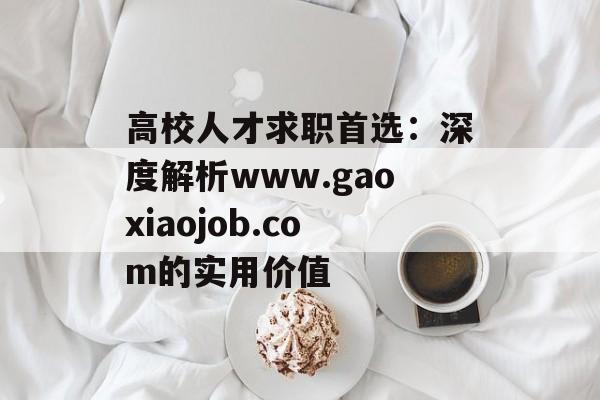 高校人才求职首选：深度解析www.gaoxiaojob.com的实用价值-第1张图片-