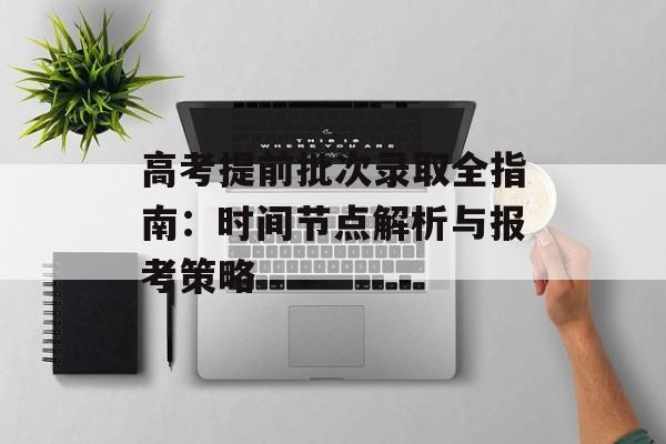 高考提前批次录取全指南：时间节点解析与报考策略-第1张图片-