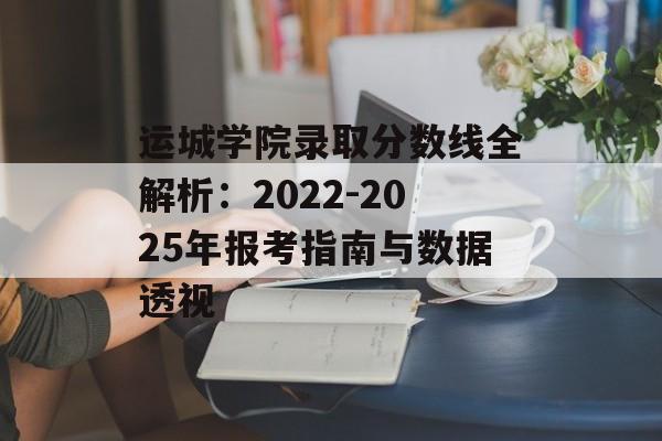 运城学院录取分数线全解析：2022-2025年报考指南与数据透视-第1张图片-