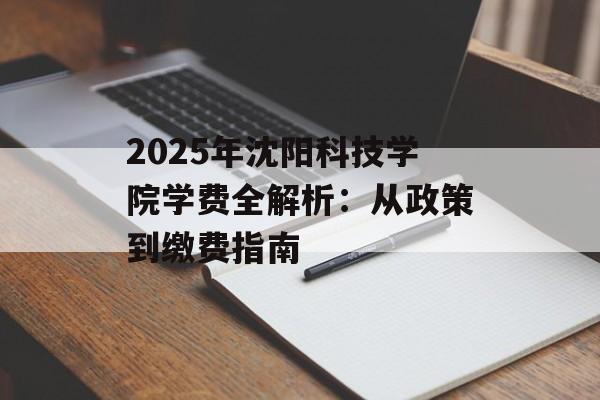 2025年沈阳科技学院学费全解析：从政策到缴费指南-第1张图片-