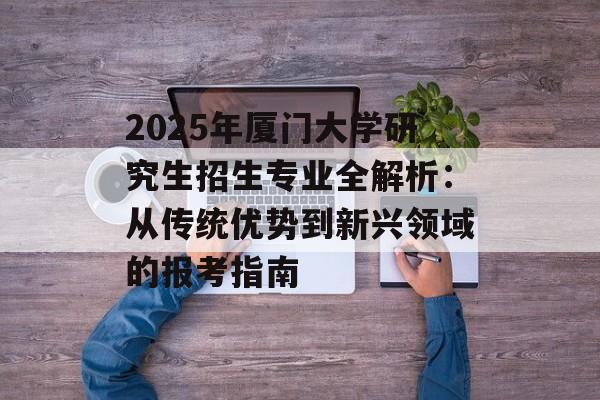 2025年厦门大学研究生招生专业全解析：从传统优势到新兴领域的报考指南-第1张图片-