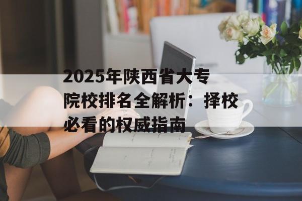 2025年陕西省大专院校排名全解析：择校必看的权威指南-第1张图片-