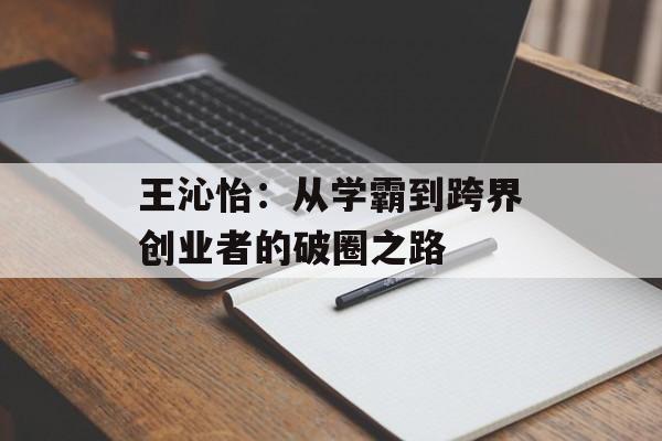 王沁怡：从学霸到跨界创业者的破圈之路-第1张图片-