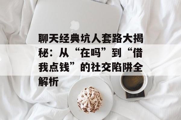 聊天经典坑人套路大揭秘：从“在吗”到“借我点钱”的社交陷阱全解析-第1张图片-