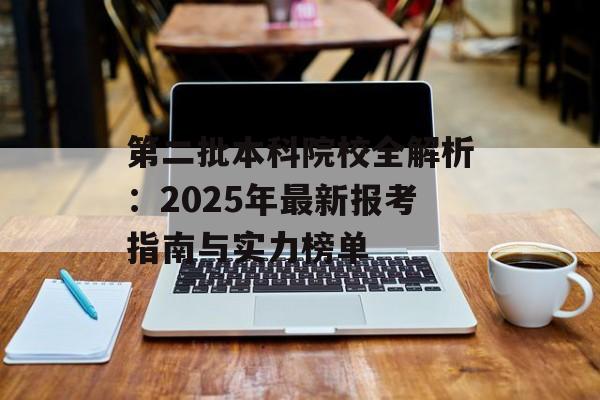 第二批本科院校全解析：2025年最新报考指南与实力榜单-第1张图片-