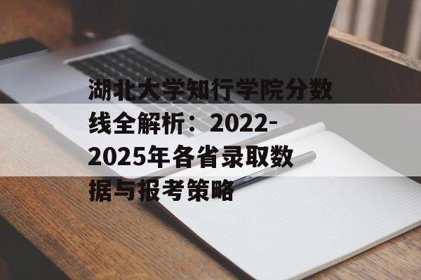 湖北大学知行学院分数线全解析：2022-2025年各省录取数据与报考策略-第1张图片-