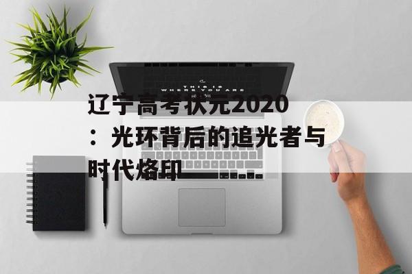 辽宁高考状元2020：光环背后的追光者与时代烙印-第1张图片-