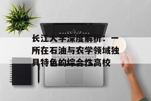 长江大学深度解析：一所在石油与农学领域独具特色的综合性高校-第1张图片-
