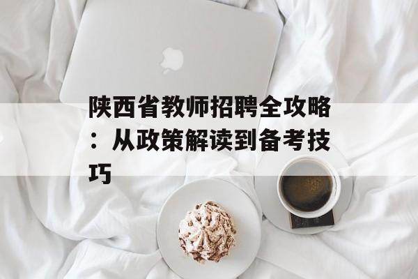 陕西省教师招聘全攻略：从政策解读到备考技巧-第1张图片-
