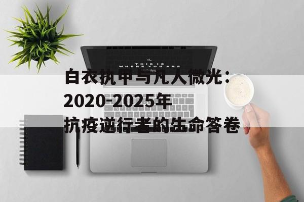 白衣执甲与凡人微光：2020-2025年抗疫逆行者的生命答卷-第1张图片-