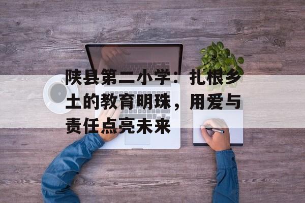 陕县第二小学：扎根乡土的教育明珠，用爱与责任点亮未来-第1张图片-