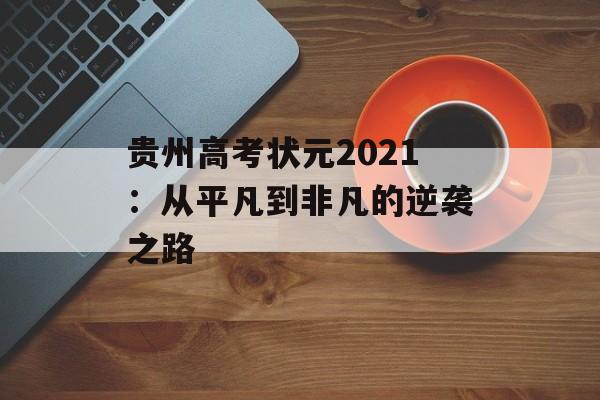 贵州高考状元2021：从平凡到非凡的逆袭之路-第1张图片-