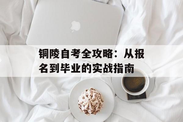 铜陵自考全攻略：从报名到毕业的实战指南-第1张图片-