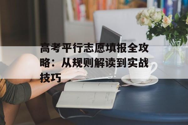 高考平行志愿填报全攻略：从规则解读到实战技巧-第1张图片-