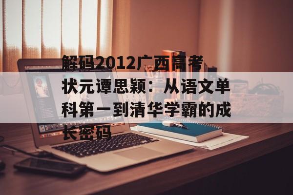 解码2012广西高考状元谭思颖：从语文单科第一到清华学霸的成长密码-第1张图片-