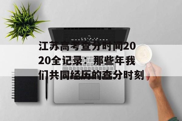 江苏高考查分时间2020全记录：那些年我们共同经历的查分时刻-第1张图片-