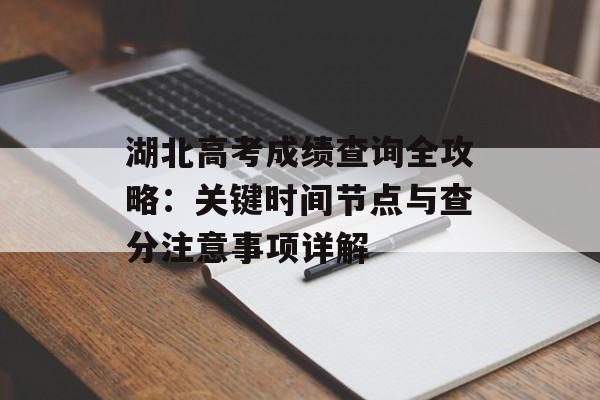 湖北高考成绩查询全攻略：关键时间节点与查分注意事项详解-第1张图片-