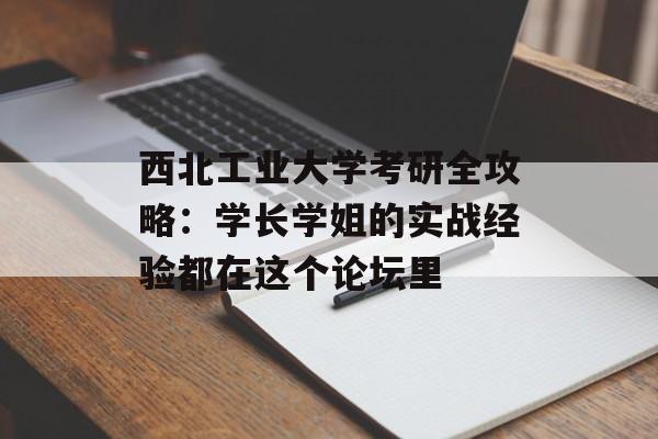 西北工业大学考研全攻略：学长学姐的实战经验都在这个论坛里-第1张图片-