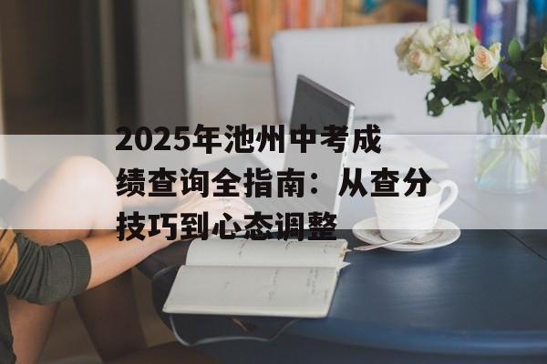 2025年池州中考成绩查询全指南：从查分技巧到心态调整-第1张图片-