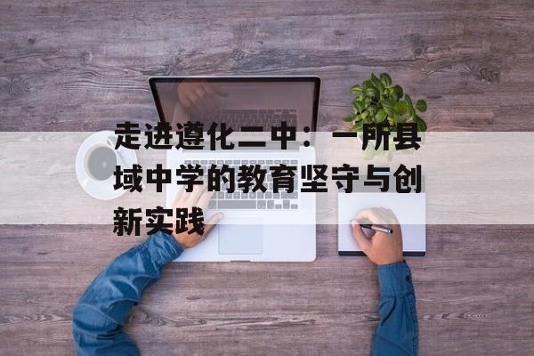 走进遵化二中：一所县域中学的教育坚守与创新实践-第1张图片-