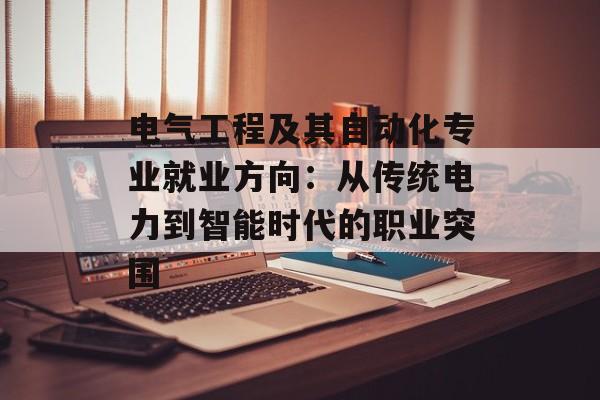电气工程及其自动化专业就业方向：从传统电力到智能时代的职业突围-第1张图片-