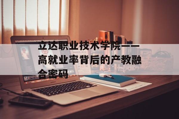 立达职业技术学院——高就业率背后的产教融合密码-第1张图片-