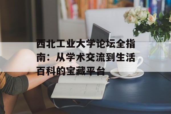西北工业大学论坛全指南：从学术交流到生活百科的宝藏平台-第1张图片-