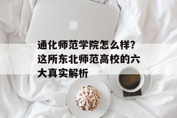 通化师范学院怎么样？这所东北师范高校的六大真实解析-第1张图片-