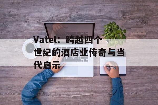 Vatel：跨越四个世纪的酒店业传奇与当代启示-第1张图片-