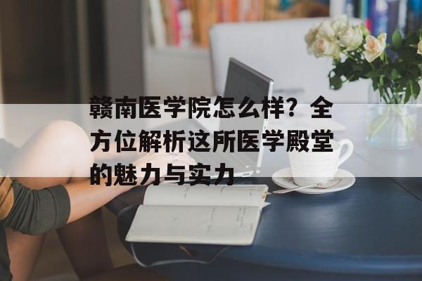 赣南医学院怎么样？全方位解析这所医学殿堂的魅力与实力-第1张图片-