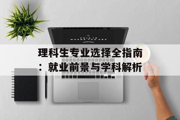 理科生专业选择全指南：就业前景与学科解析-第1张图片-