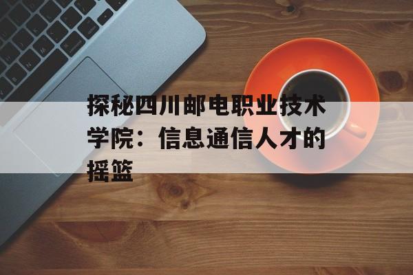 探秘四川邮电职业技术学院：信息通信人才的摇篮-第1张图片-