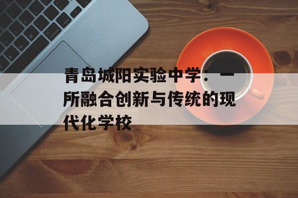 青岛城阳实验中学：一所融合创新与传统的现代化学校-第1张图片-