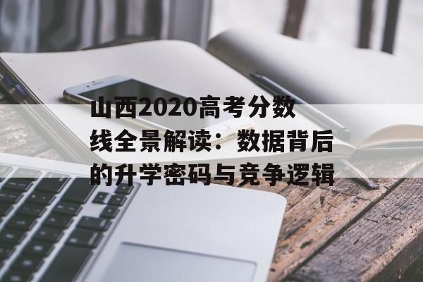 山西2020高考分数线全景解读：数据背后的升学密码与竞争逻辑-第1张图片-