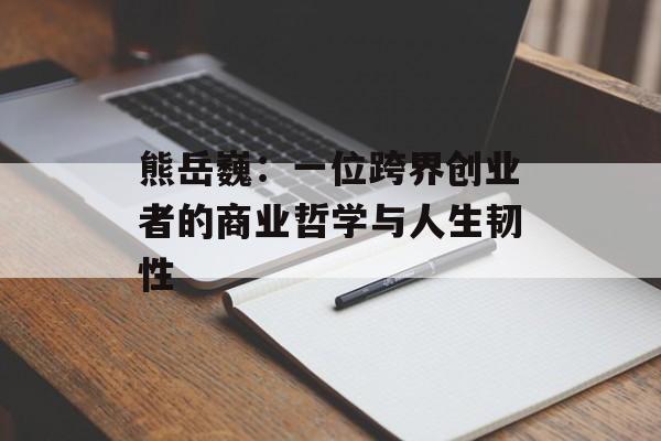 熊岳巍：一位跨界创业者的商业哲学与人生韧性-第1张图片-