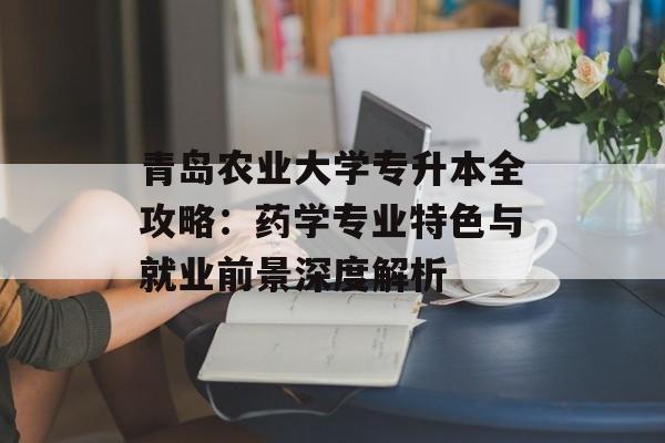 青岛农业大学专升本全攻略：药学专业特色与就业前景深度解析-第1张图片-
