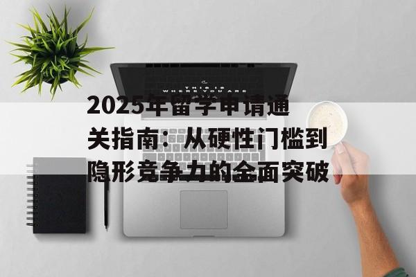 2025年留学申请通关指南：从硬性门槛到隐形竞争力的全面突破-第1张图片-