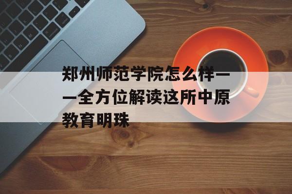 郑州师范学院怎么样——全方位解读这所中原教育明珠-第1张图片-