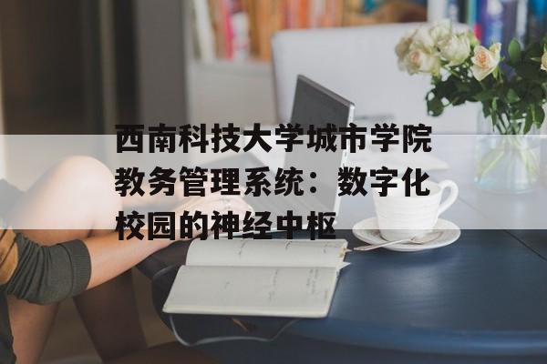 西南科技大学城市学院教务管理系统：数字化校园的神经中枢-第1张图片-