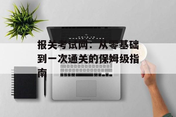 报关考试网：从零基础到一次通关的保姆级指南-第1张图片-