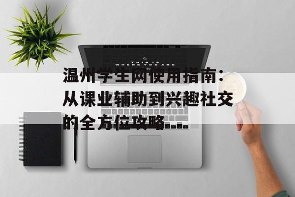 温州学生网使用指南：从课业辅助到兴趣社交的全方位攻略-第1张图片-