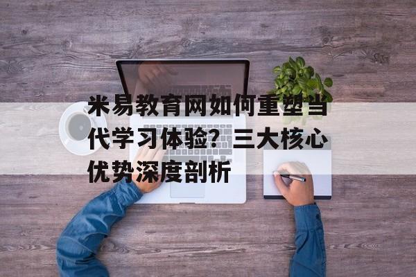 米易教育网如何重塑当代学习体验？三大核心优势深度剖析-第1张图片-
