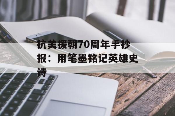 抗美援朝70周年手抄报：用笔墨铭记英雄史诗-第1张图片-