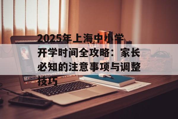 2025年上海中小学开学时间全攻略：家长必知的注意事项与调整技巧-第1张图片-