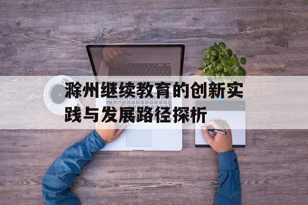 滁州继续教育的创新实践与发展路径探析-第1张图片-