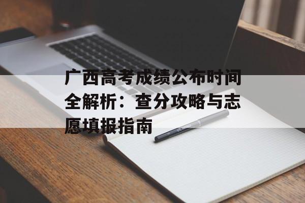 广西高考成绩公布时间全解析：查分攻略与志愿填报指南-第1张图片-
