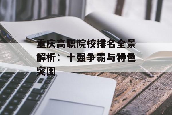 重庆高职院校排名全景解析：十强争霸与特色突围-第1张图片-