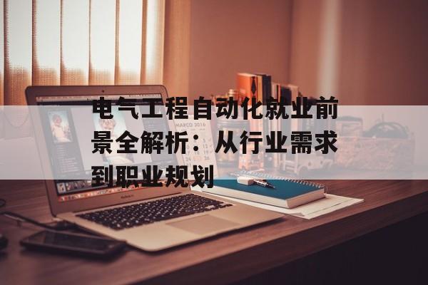 电气工程自动化就业前景全解析：从行业需求到职业规划-第1张图片-